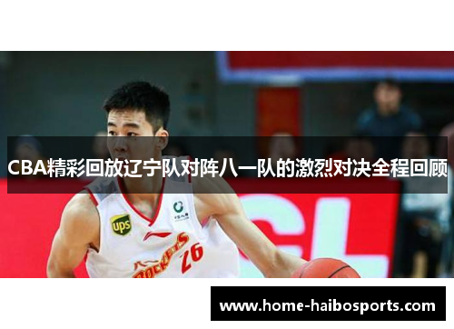 CBA精彩回放辽宁队对阵八一队的激烈对决全程回顾